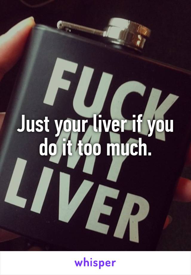 Just your liver if you do it too much.