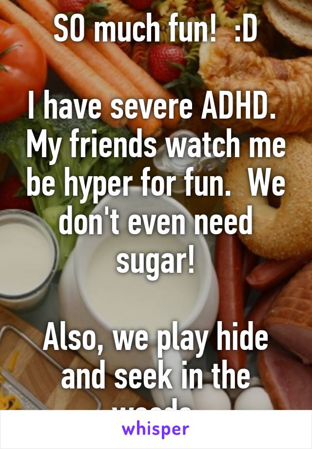 SO much fun!  :D

I have severe ADHD.  My friends watch me be hyper for fun.  We don't even need sugar!

Also, we play hide and seek in the woods.