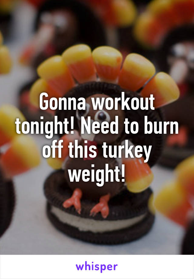 Gonna workout tonight! Need to burn off this turkey weight!