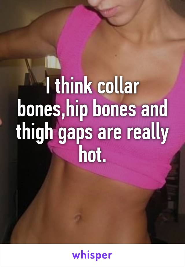 I think collar bones,hip bones and thigh gaps are really hot.
