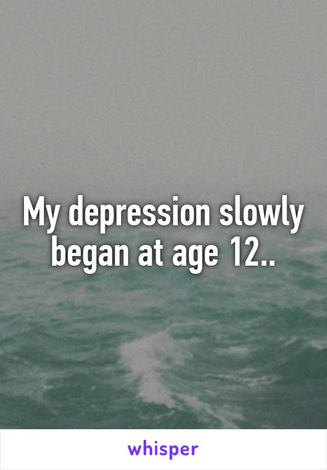 My depression slowly began at age 12..