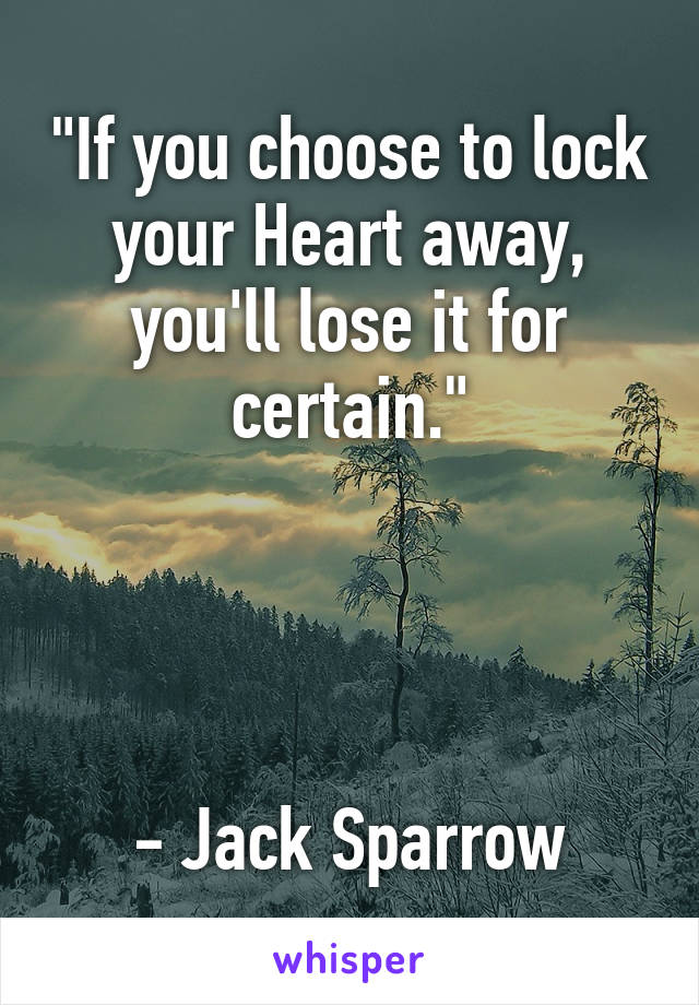 "If you choose to lock your Heart away, you'll lose it for certain."




- Jack Sparrow