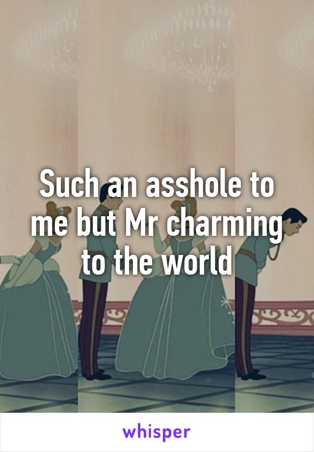 Such an asshole to me but Mr charming to the world