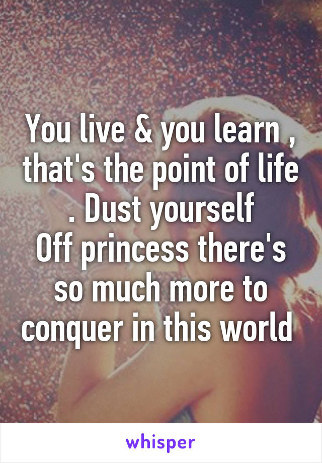 You live & you learn , that's the point of life . Dust yourself
Off princess there's so much more to conquer in this world 