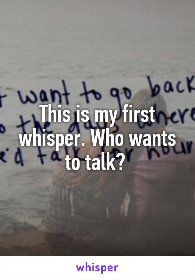 This is my first whisper. Who wants to talk? 