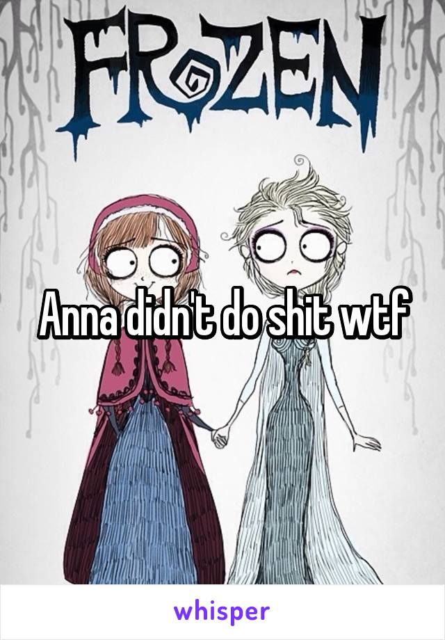 Anna didn't do shit wtf