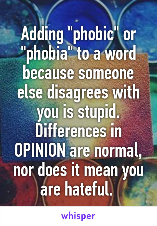 Adding "phobic" or "phobia" to a word because someone else disagrees with you is stupid. Differences in OPINION are normal, nor does it mean you are hateful. 