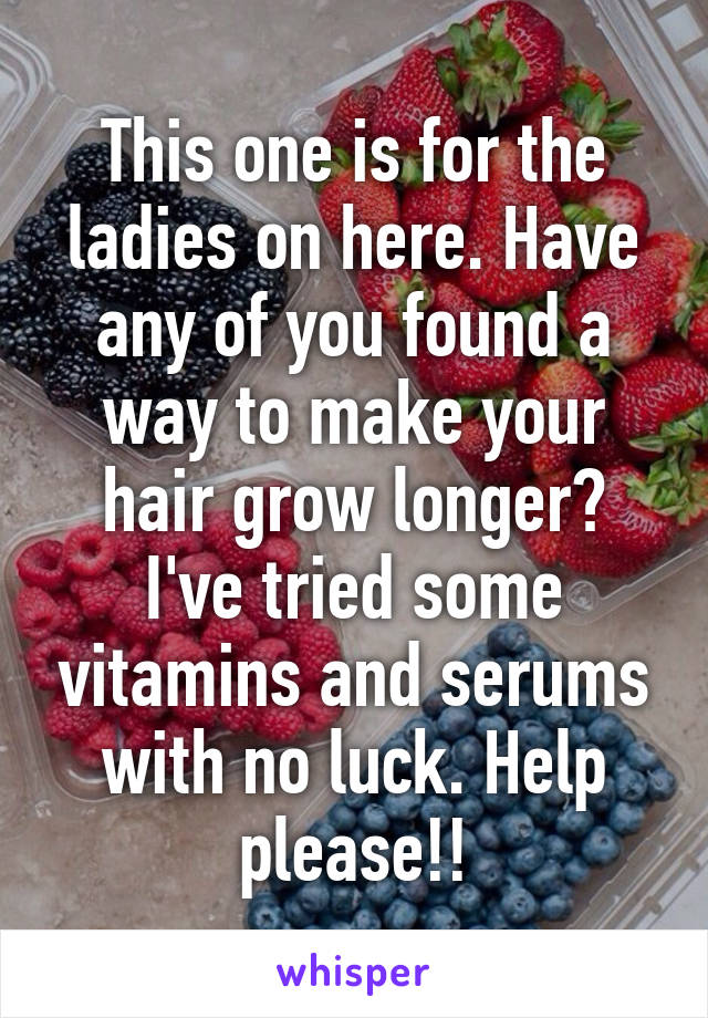 This one is for the ladies on here. Have any of you found a way to make your hair grow longer? I've tried some vitamins and serums with no luck. Help please!!