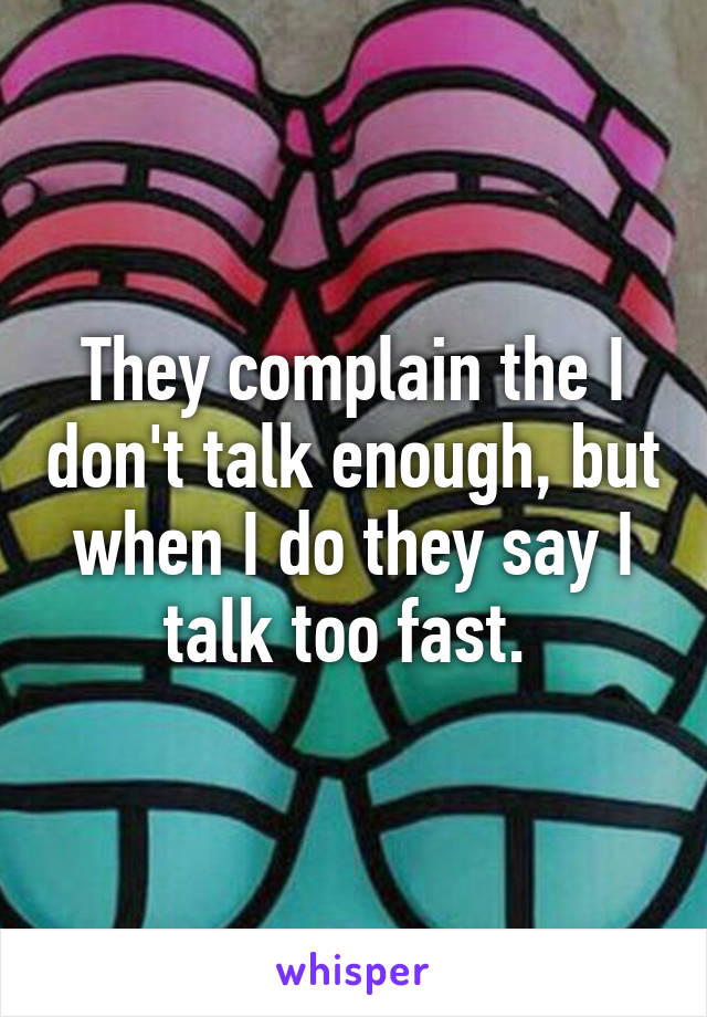 They complain the I don't talk enough, but when I do they say I talk too fast. 