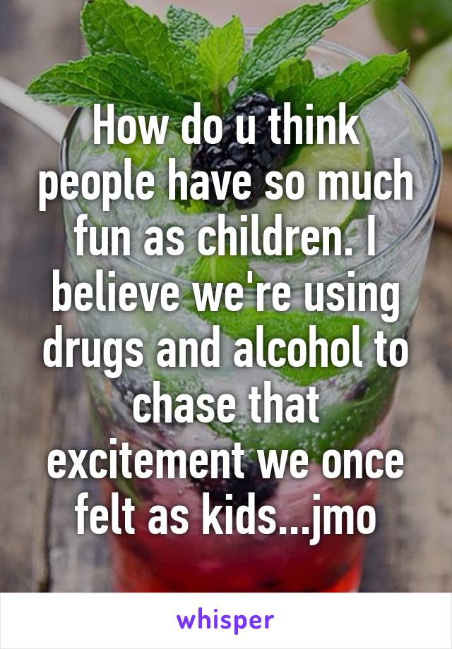 How do u think people have so much fun as children. I believe we're using drugs and alcohol to chase that excitement we once felt as kids...jmo