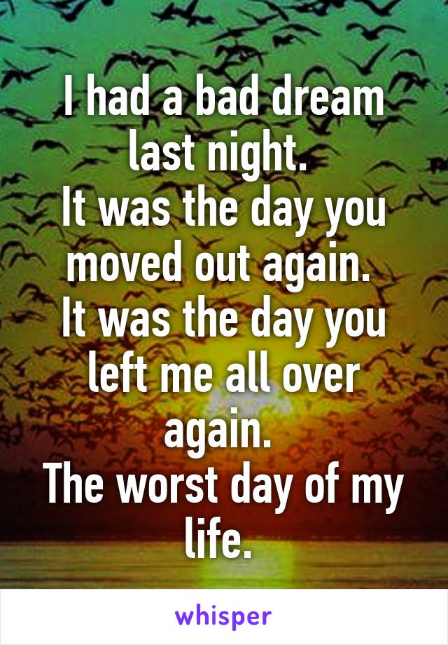 I had a bad dream last night. 
It was the day you moved out again. 
It was the day you left me all over again. 
The worst day of my life. 