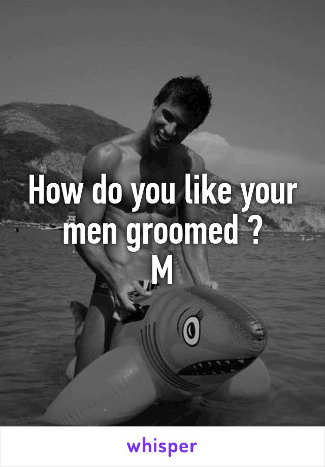 How do you like your men groomed ?
M