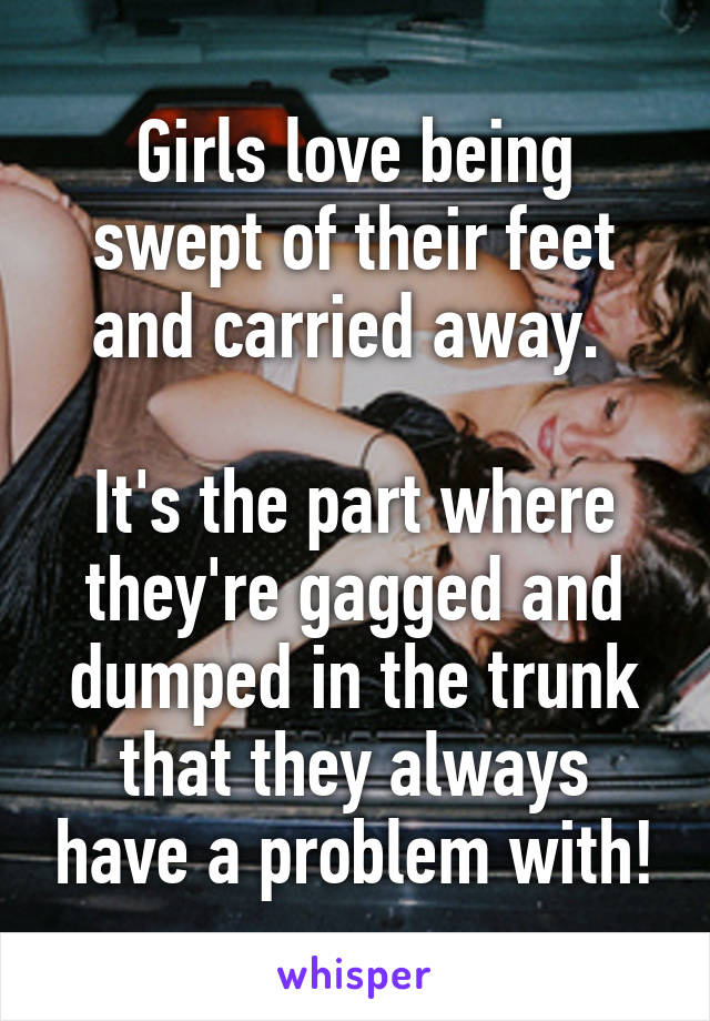 Girls love being swept of their feet and carried away. 

It's the part where they're gagged and dumped in the trunk that they always have a problem with!