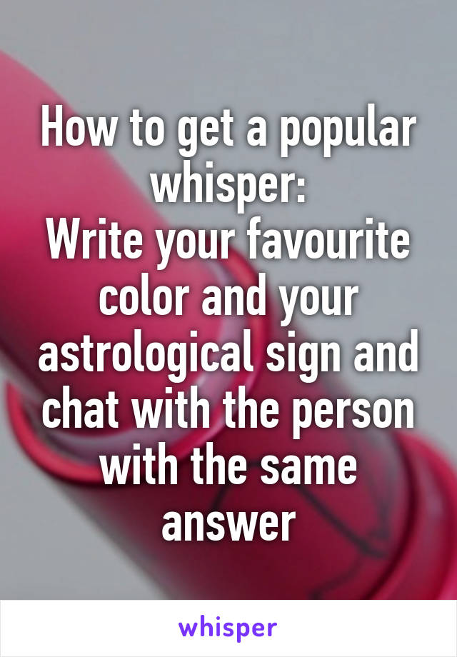 How to get a popular whisper:
Write your favourite color and your astrological sign and chat with the person with the same answer