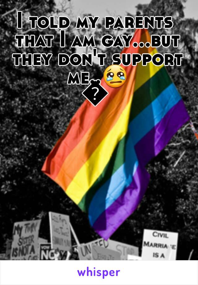 I told my parents that I am gay...but they don't support me..😢😦