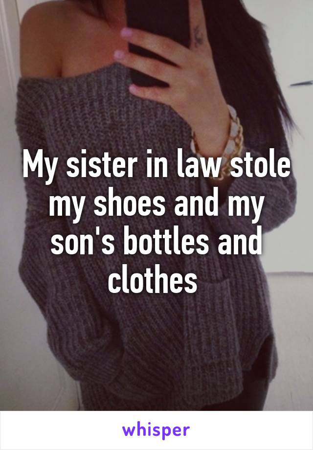 My sister in law stole my shoes and my son's bottles and clothes 