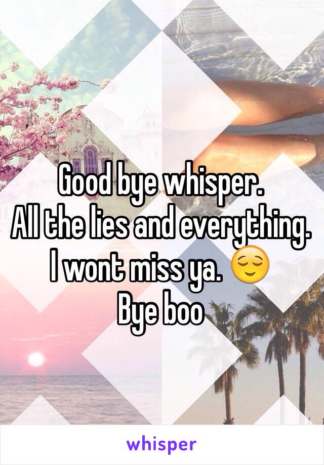 Good bye whisper.
All the lies and everything. 
I wont miss ya. 😌 
Bye boo