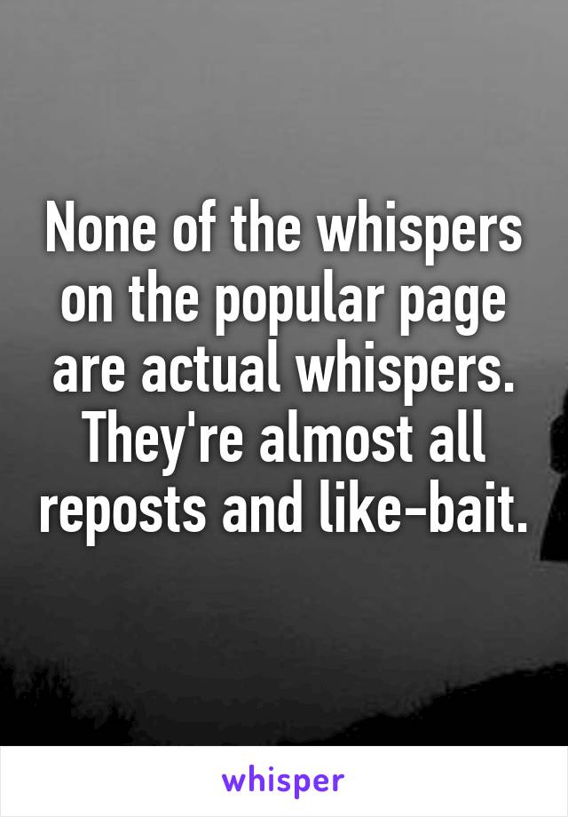 None of the whispers on the popular page are actual whispers. They're almost all reposts and like-bait. 