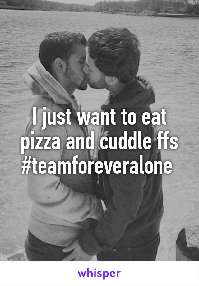 I just want to eat pizza and cuddle ffs #teamforeveralone 