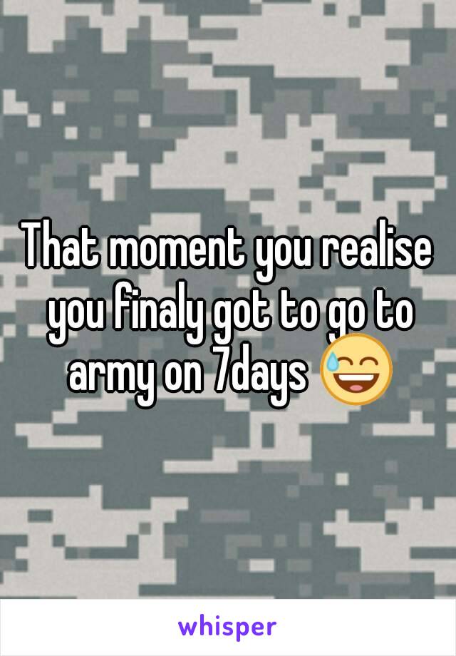 That moment you realise you finaly got to go to army on 7days 😅