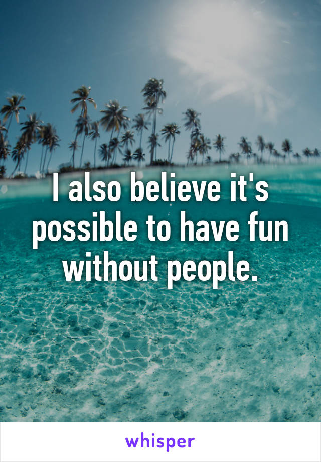 I also believe it's possible to have fun without people.