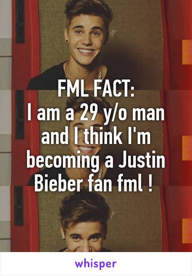 FML FACT:
I am a 29 y/o man and I think I'm becoming a Justin Bieber fan fml ! 