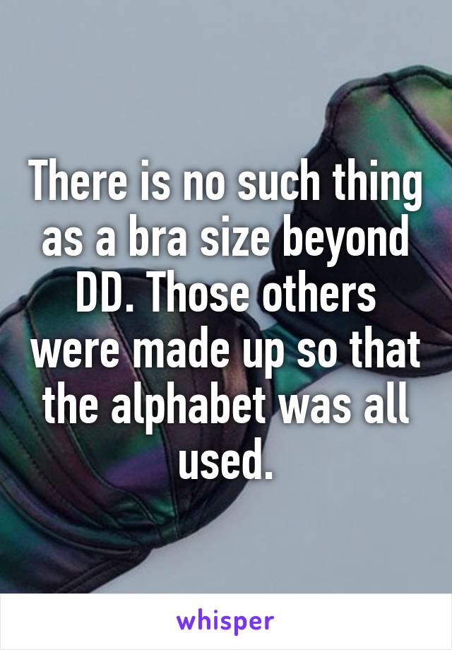 There is no such thing as a bra size beyond DD. Those others were made up so that the alphabet was all used.