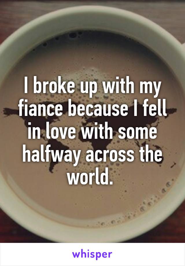 I broke up with my fiance because I fell in love with some halfway across the world. 