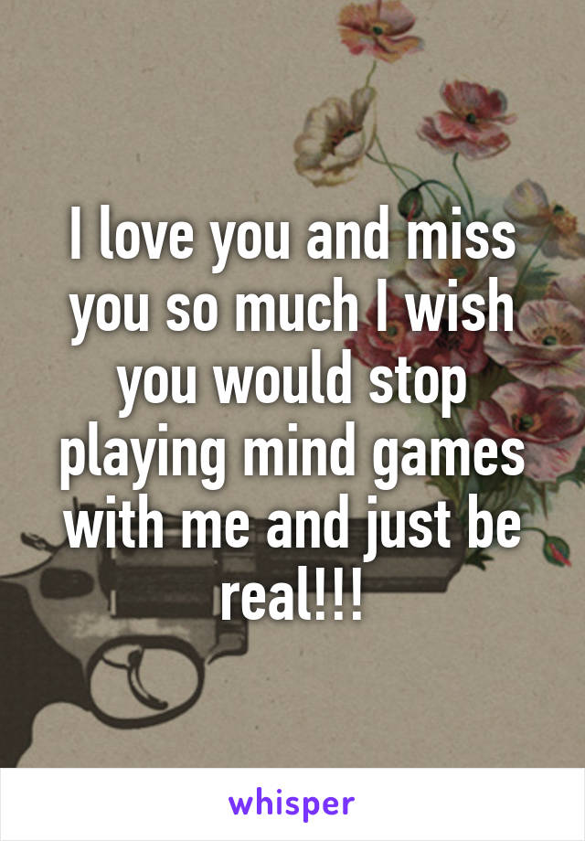 I love you and miss you so much I wish you would stop playing mind games with me and just be real!!!