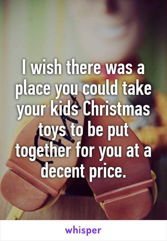 I wish there was a place you could take your kids Christmas toys to be put together for you at a decent price.