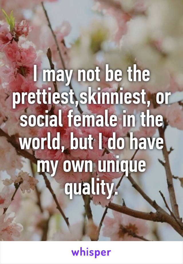 I may not be the prettiest,skinniest, or social female in the world, but I do have my own unique quality.