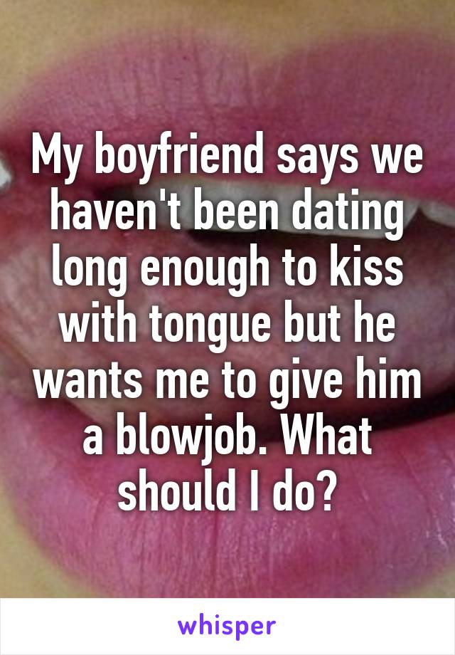 My boyfriend says we haven't been dating long enough to kiss with tongue but he wants me to give him a blowjob. What should I do?