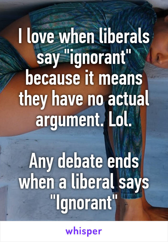 I love when liberals say "ignorant" because it means they have no actual argument. Lol.

Any debate ends when a liberal says "Ignorant"