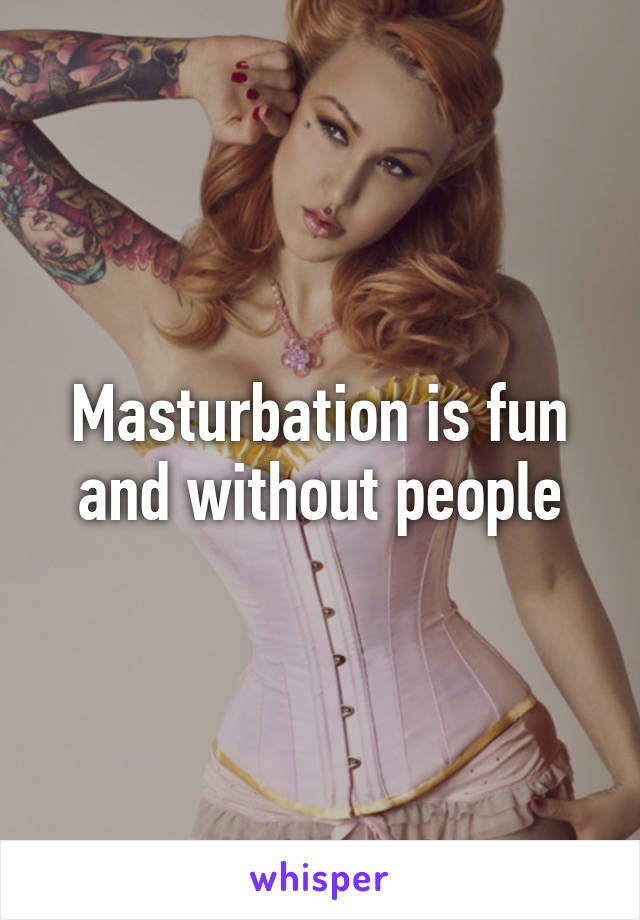 Masturbation is fun and without people