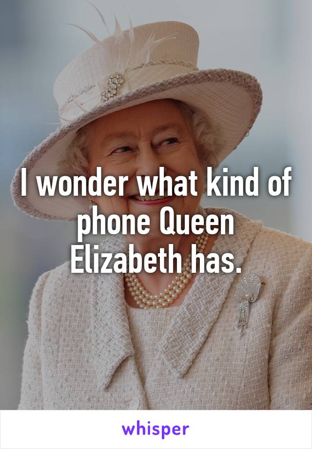 I wonder what kind of phone Queen Elizabeth has.