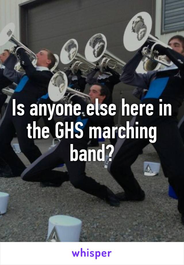 Is anyone else here in the GHS marching band?