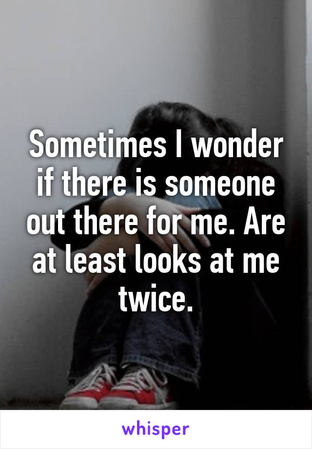 Sometimes I wonder if there is someone out there for me. Are at least looks at me twice.