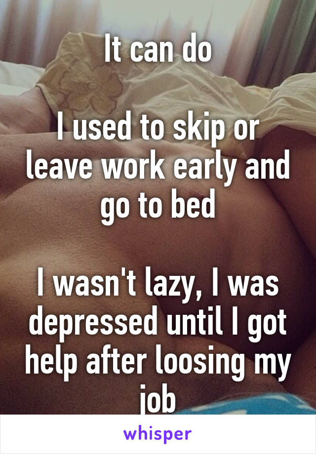 It can do

I used to skip or leave work early and go to bed

I wasn't lazy, I was depressed until I got help after loosing my job