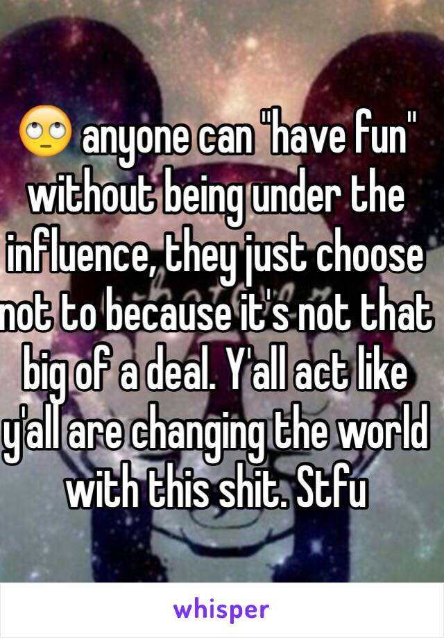 🙄 anyone can "have fun" without being under the influence, they just choose not to because it's not that big of a deal. Y'all act like y'all are changing the world with this shit. Stfu