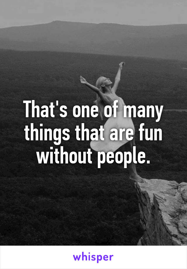 That's one of many things that are fun without people.