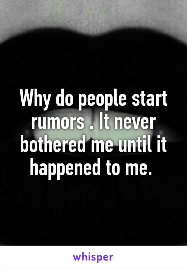 Why do people start rumors . It never bothered me until it happened to me. 