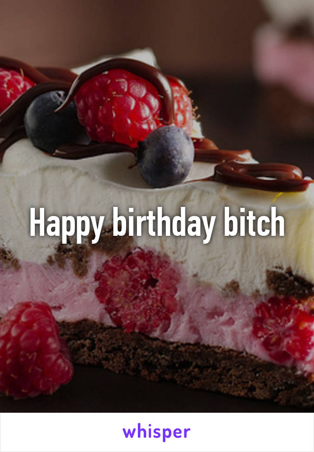 Happy birthday bitch