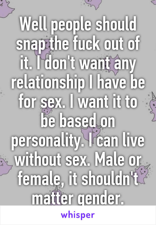 Well people should snap the fuck out of it. I don't want any relationship I have be for sex. I want it to be based on personality. I can live without sex. Male or female, it shouldn't matter gender.