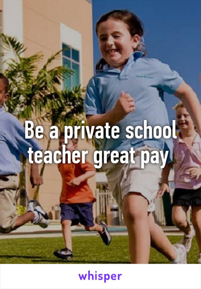 Be a private school teacher great pay 