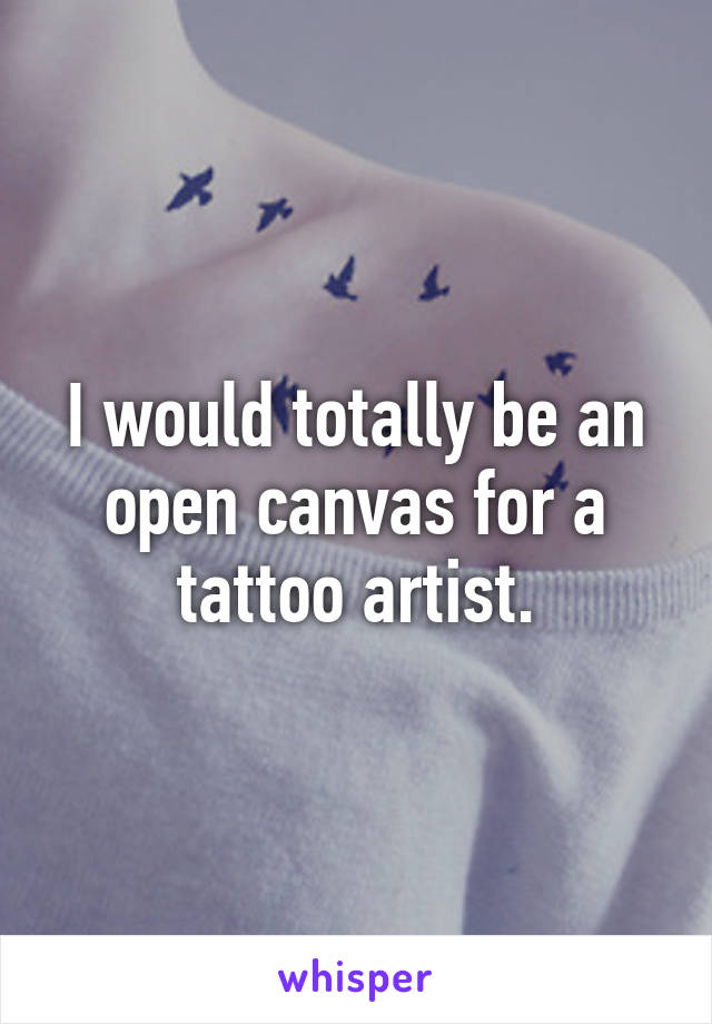 I would totally be an open canvas for a tattoo artist.