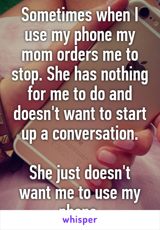 Sometimes when I use my phone my mom orders me to stop. She has nothing for me to do and doesn't want to start up a conversation.

She just doesn't want me to use my phone.