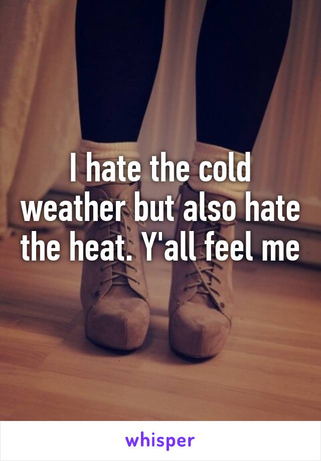 I hate the cold weather but also hate the heat. Y'all feel me 