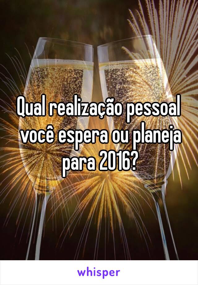 Qual realização pessoal você espera ou planeja para 2016?