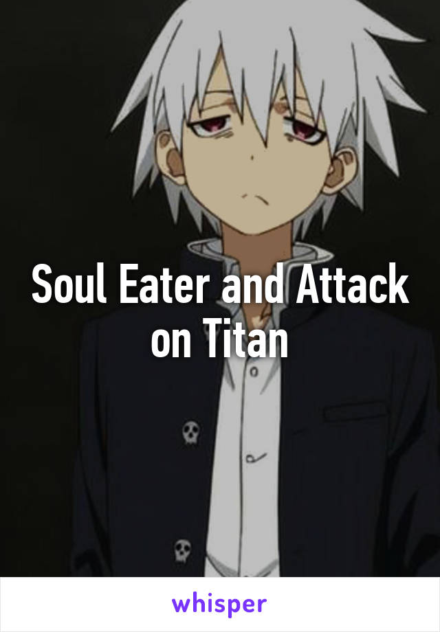 Soul Eater and Attack on Titan