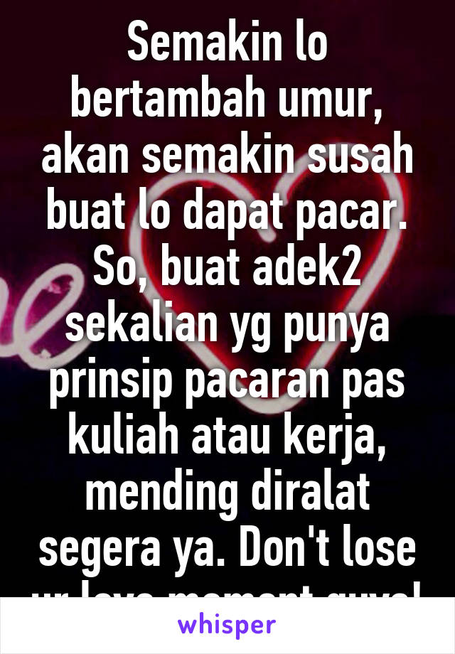 Semakin lo bertambah umur, akan semakin susah buat lo dapat pacar. So, buat adek2 sekalian yg punya prinsip pacaran pas kuliah atau kerja, mending diralat segera ya. Don't lose ur love moment guys!